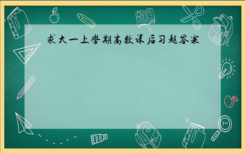 求大一上学期高数课后习题答案