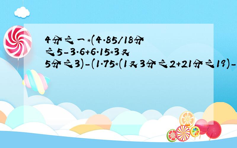 4分之一*(4.85/18分之5-3.6+6.15*3又5分之3)-(1.75*(1又3分之2+21分之19)-5.5