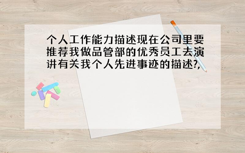 个人工作能力描述现在公司里要推荐我做品管部的优秀员工去演讲有关我个人先进事迹的描述?,