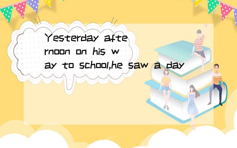 Yesterday afternoon on his way to school,he saw a day_____on