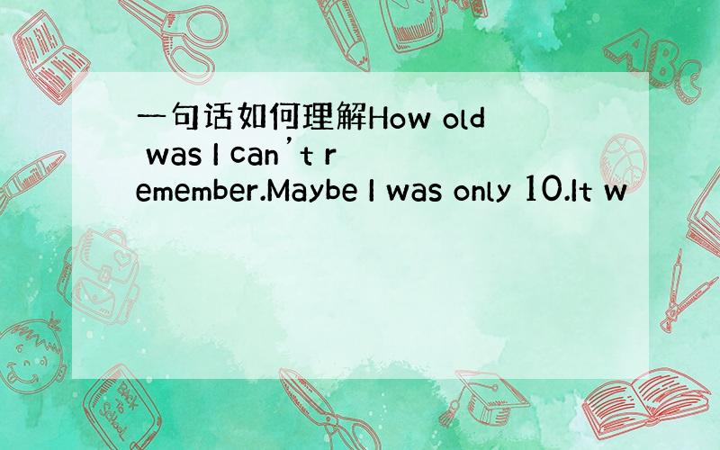 一句话如何理解How old was I can’t remember.Maybe I was only 10.It w