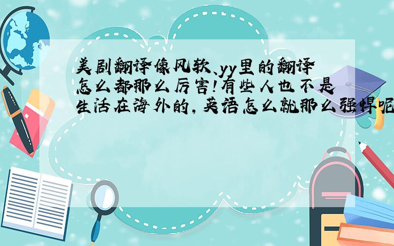 美剧翻译像风软、yy里的翻译怎么都那么厉害!有些人也不是生活在海外的,英语怎么就那么强悍呢?