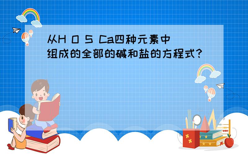 从H O S Ca四种元素中组成的全部的碱和盐的方程式?