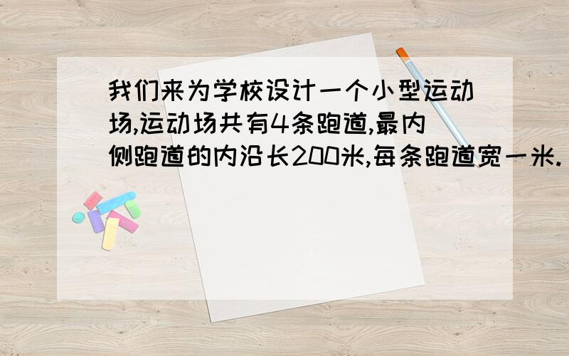 我们来为学校设计一个小型运动场,运动场共有4条跑道,最内侧跑道的内沿长200米,每条跑道宽一米.