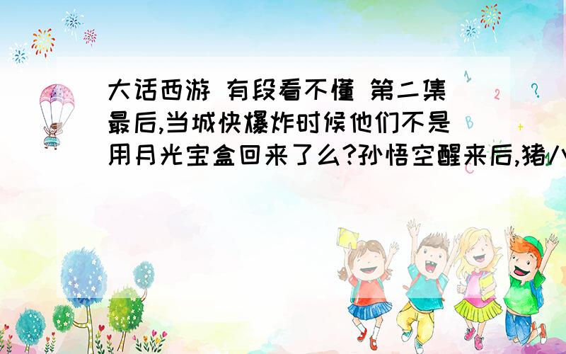 大话西游 有段看不懂 第二集最后,当城快爆炸时候他们不是用月光宝盒回来了么?孙悟空醒来后,猪八戒怎么说昨晚遇到大风沙,是