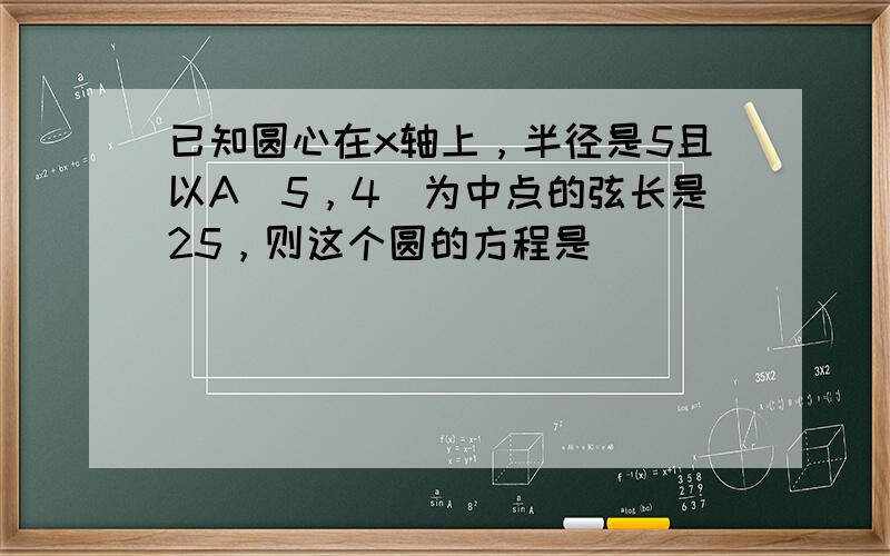 已知圆心在x轴上，半径是5且以A（5，4）为中点的弦长是25，则这个圆的方程是（　　）