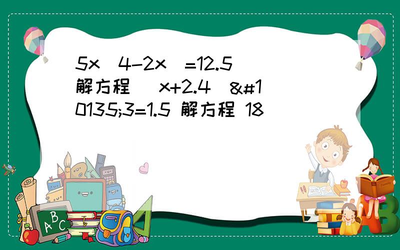 5x（4-2x）=12.5 解方程 （x+2.4）➗3=1.5 解方程 18