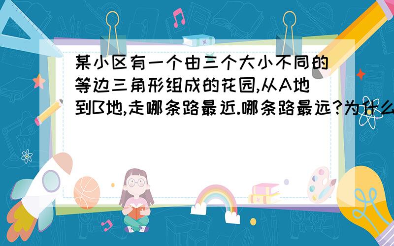 某小区有一个由三个大小不同的等边三角形组成的花园,从A地到B地,走哪条路最近.哪条路最远?为什么?