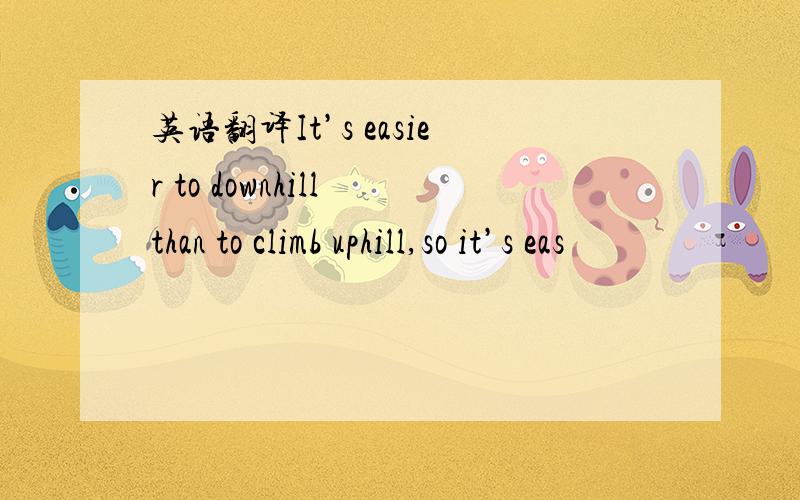 英语翻译It’s easier to downhill than to climb uphill,so it’s eas