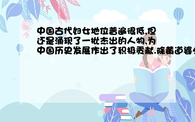 中国古代妇女地位普遍很低,但还是涌现了一批杰出的人物,为中国历史发展作出了积极贡献.除黄道婆外,请再列举两位人物并说出她