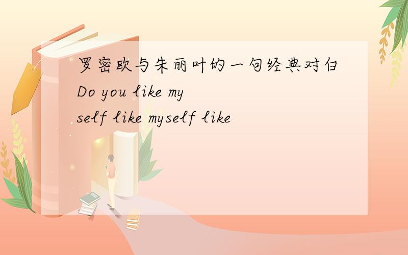 罗密欧与朱丽叶的一句经典对白Do you like myself like myself like