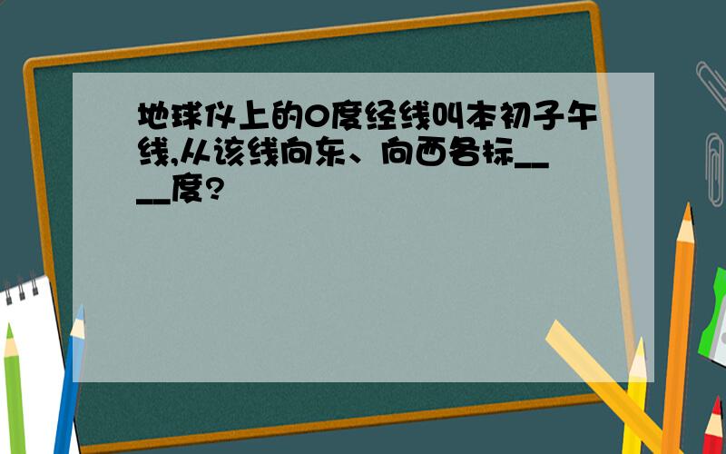 地球仪上的0度经线叫本初子午线,从该线向东、向西各标____度?