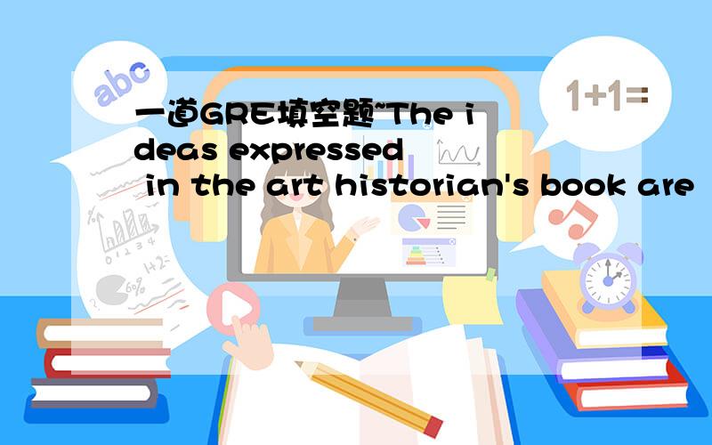 一道GRE填空题~The ideas expressed in the art historian's book are