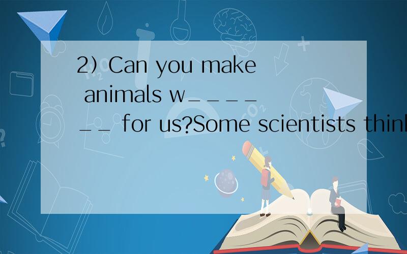 2）Can you make animals w______ for us?Some scientists think