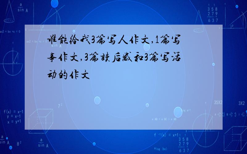 谁能给我3篇写人作文,1篇写事作文,3篇读后感和3篇写活动的作文