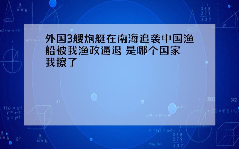 外国3艘炮艇在南海追袭中国渔船被我渔政逼退 是哪个国家 我擦了