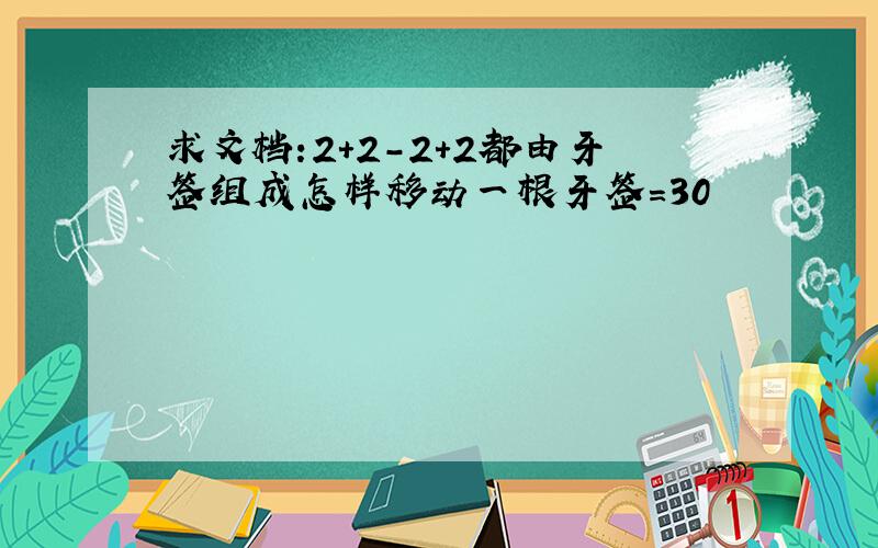 求文档:2+2-2+2都由牙签组成怎样移动一根牙签=30