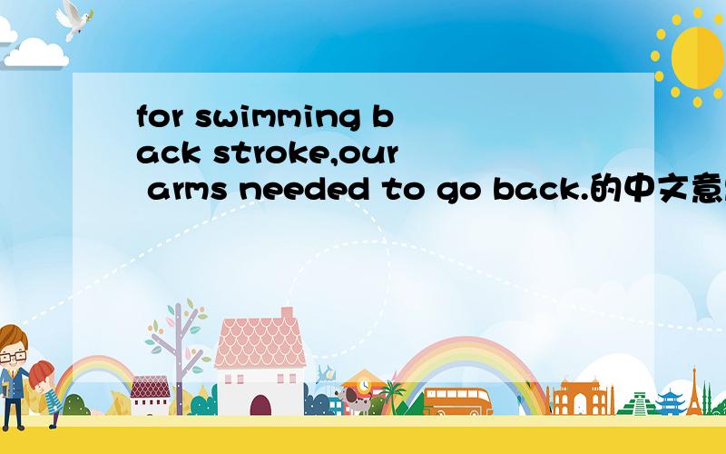 for swimming back stroke,our arms needed to go back.的中文意思