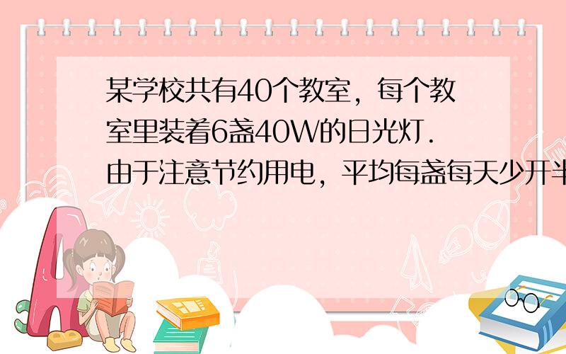 某学校共有40个教室，每个教室里装着6盏40W的日光灯.由于注意节约用电，平均每盏每天少开半小时，那么一个月（按30天）