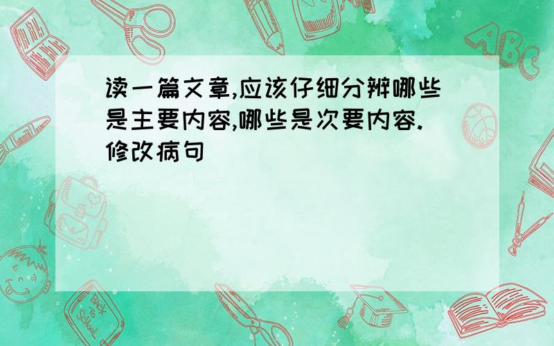 读一篇文章,应该仔细分辨哪些是主要内容,哪些是次要内容.修改病句