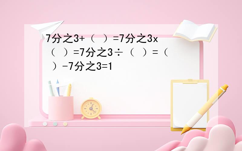 7分之3+（ ）=7分之3x（ ）=7分之3÷（ ）=（ ）-7分之3=1