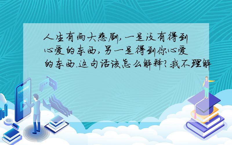 人生有两大悲剧,一是没有得到心爱的东西,另一是得到你心爱的东西.这句话该怎么解释?我不理解