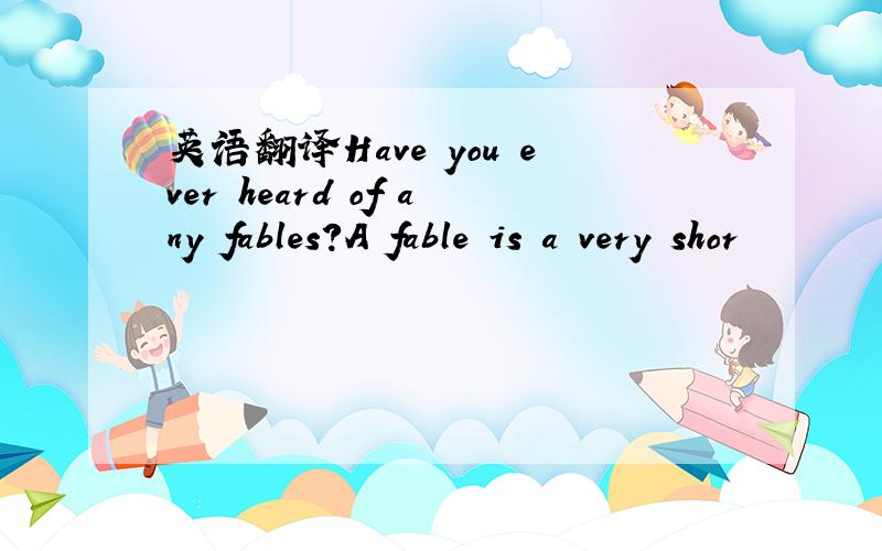 英语翻译Have you ever heard of any fables?A fable is a very shor