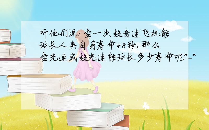 听他们说：坐一次超音速飞机能延长人类自身寿命48秒,那么坐光速或超光速能延长多少寿命呢^-^