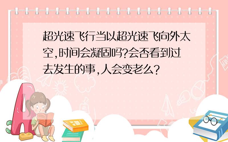 超光速飞行当以超光速飞向外太空,时间会凝固吗?会否看到过去发生的事,人会变老么?