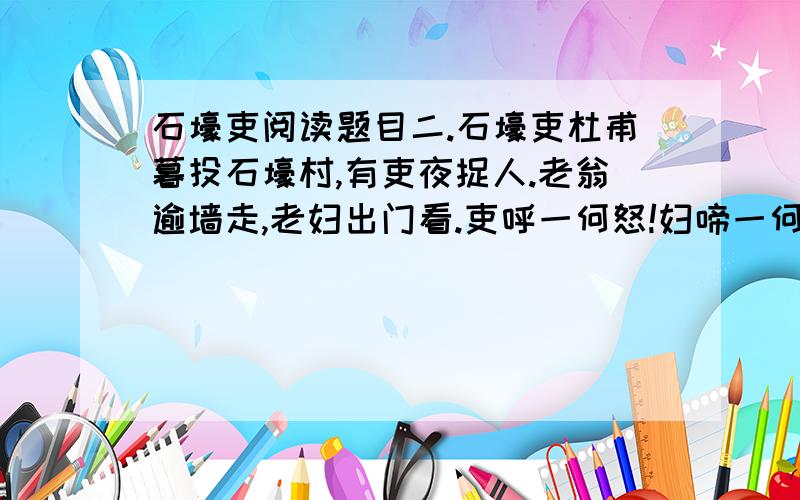 石壕吏阅读题目二.石壕吏杜甫暮投石壕村,有吏夜捉人.老翁逾墙走,老妇出门看.吏呼一何怒!妇啼一何苦.听妇前致词,三男邺城