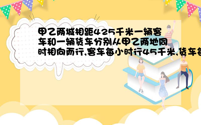 甲乙两城相距425千米一辆客车和一辆货车分别从甲乙两地同时相向而行,客车每小时行45千米,货车每小时40