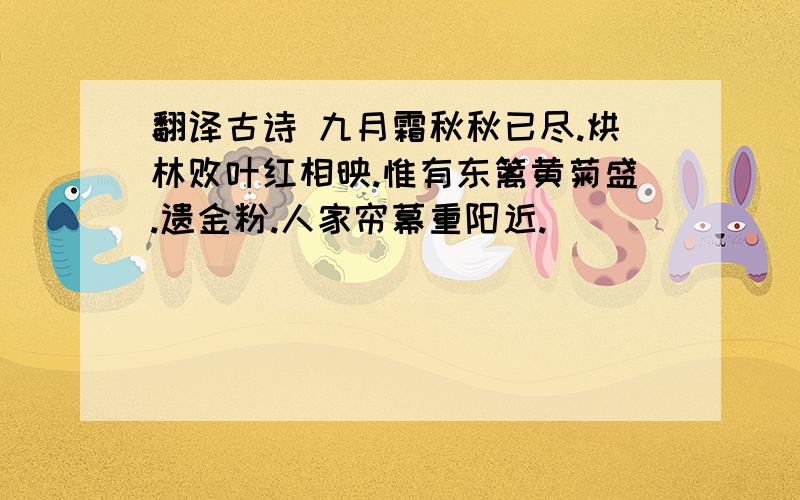 翻译古诗 九月霜秋秋已尽.烘林败叶红相映.惟有东篱黄菊盛.遗金粉.人家帘幕重阳近.