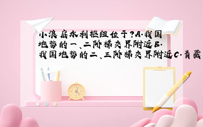 小浪底水利枢纽位于?A.我国地势的一、二阶梯交界附近B.我国地势的二、三阶梯交界附近C.青藏高原与黄土高原交界附近D.内