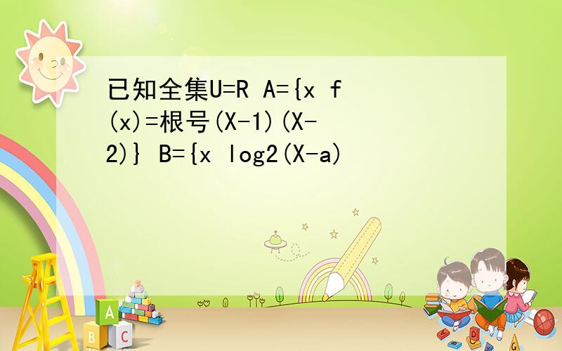 已知全集U=R A={x f(x)=根号(X-1)(X-2)} B={x log2(X-a)