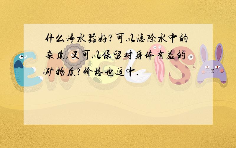 什么净水器好?可以滤除水中的杂质,又可以保留对身体有益的矿物质?价格也适中.