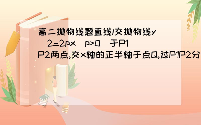 高二抛物线题直线l交抛物线y^2=2px(p>0)于P1P2两点,交x轴的正半轴于点Q,过P1P2分别作x轴的垂线,垂足