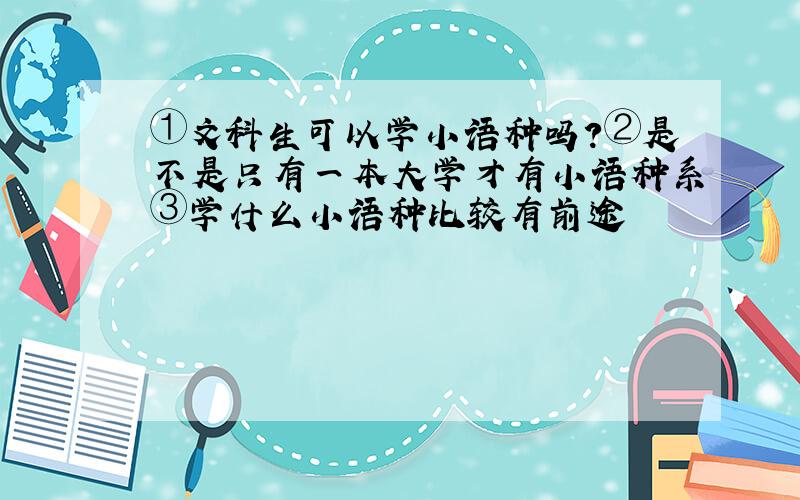 ①文科生可以学小语种吗?②是不是只有一本大学才有小语种系③学什么小语种比较有前途