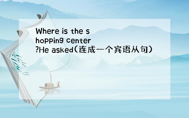 Where is the shopping center?He asked(连成一个宾语从句）