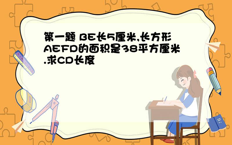 第一题 BE长5厘米,长方形AEFD的面积是38平方厘米.求CD长度