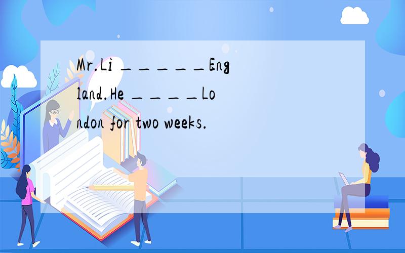 Mr.Li _____England.He ____London for two weeks.