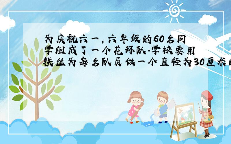 为庆祝六一,六年级的60名同学组成了一个花环队.学校要用铁丝为每名队员做一个直径为30厘米的花环,外面