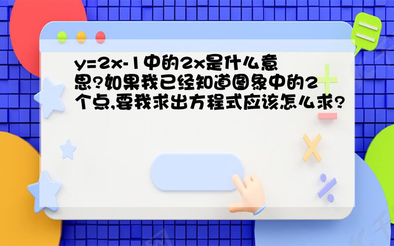 y=2x-1中的2x是什么意思?如果我已经知道图象中的2个点,要我求出方程式应该怎么求?