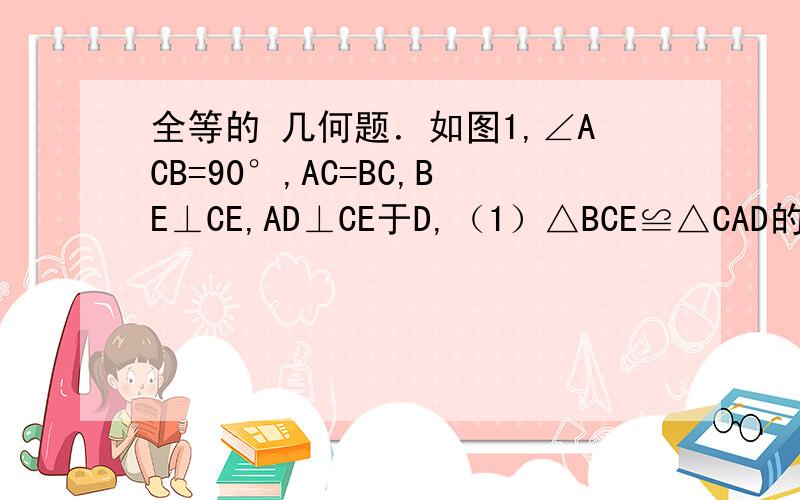 全等的 几何题．如图1,∠ACB=90°,AC=BC,BE⊥CE,AD⊥CE于D,（1）△BCE≌△CAD的依据是（填字