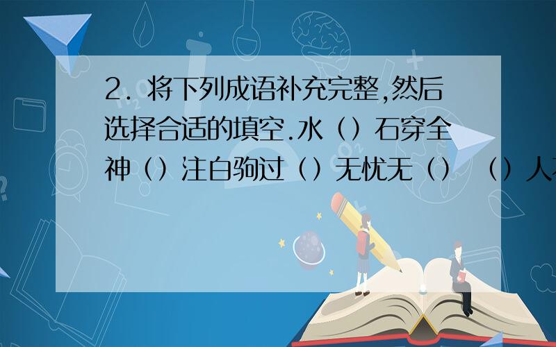 2．将下列成语补充完整,然后选择合适的填空.水（）石穿全神（）注白驹过（）无忧无（） （）人不倦百感交（）乐此不（）情同