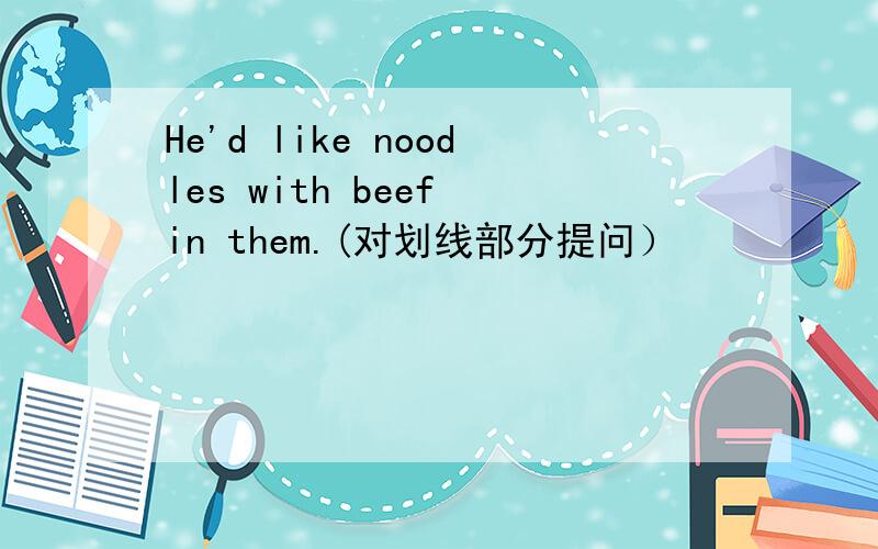 He'd like noodles with beef in them.(对划线部分提问）