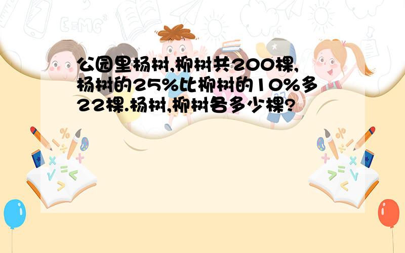 公园里杨树,柳树共200棵,杨树的25%比柳树的10%多22棵.杨树,柳树各多少棵?