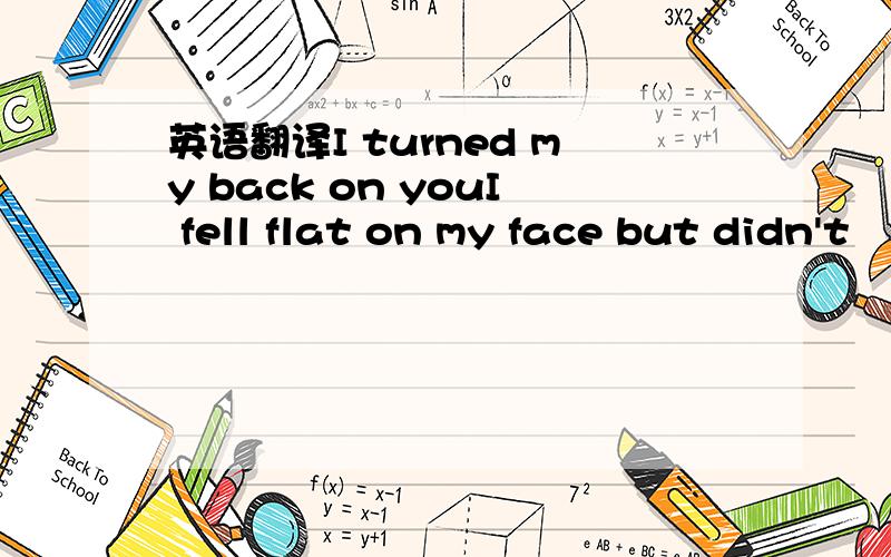 英语翻译I turned my back on youI fell flat on my face but didn't