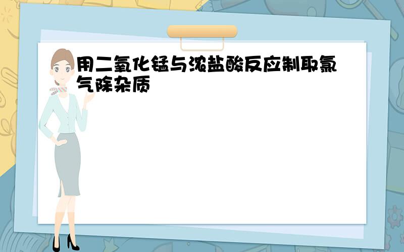 用二氧化锰与浓盐酸反应制取氯气除杂质