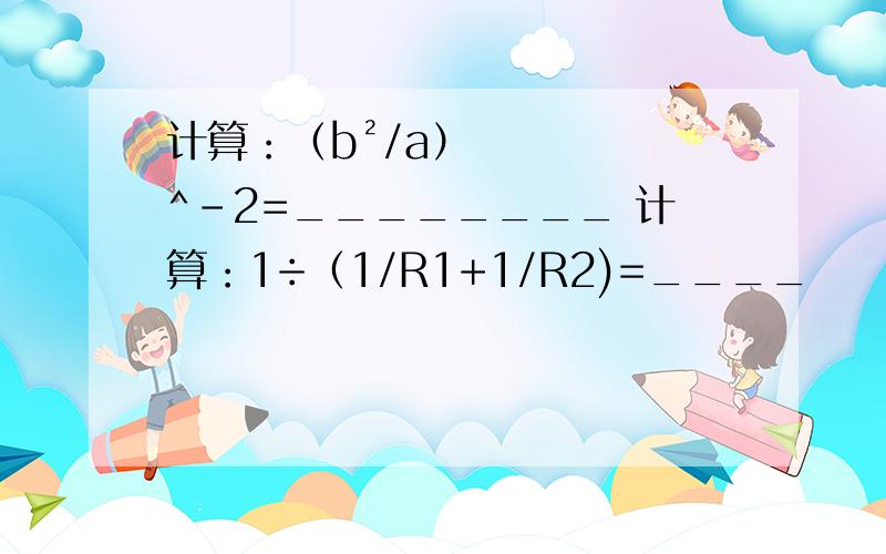 计算：（b²/a）^-2=________ 计算：1÷（1/R1+1/R2)=____