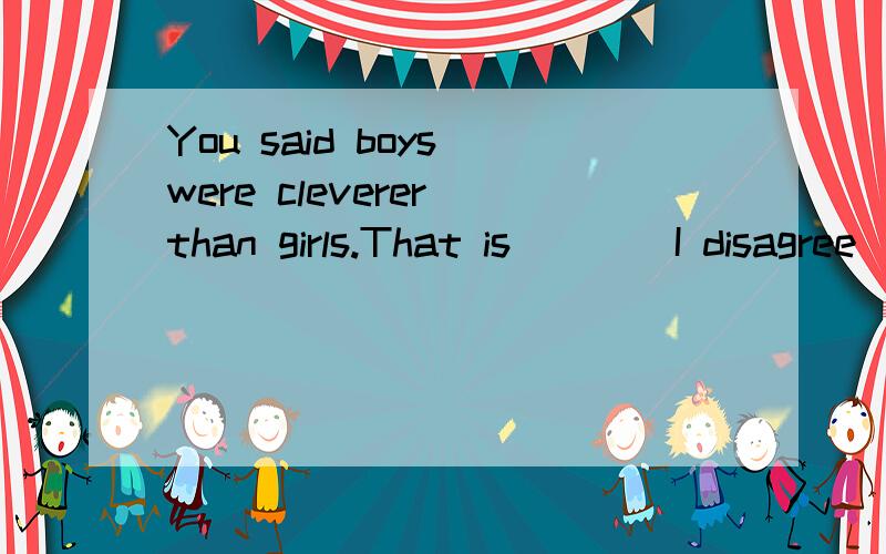 You said boys were cleverer than girls.That is____I disagree